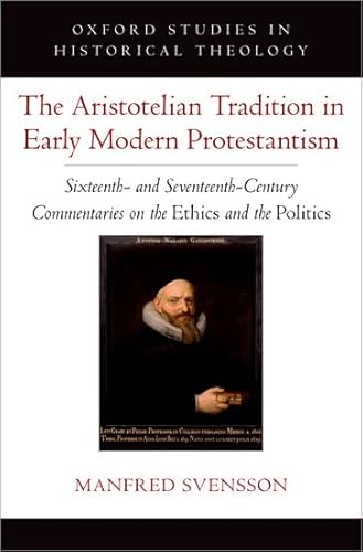 The Aristotelian Tradition in Early Modern Protestantism: Sixteenth and Seventeenth-Century Commentaries on the Ethics and the Politics (Oxford Studies in Historical Theology) von Oxford University Press Inc