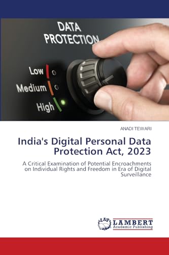 India's Digital Personal Data Protection Act, 2023: A Critical Examination of Potential Encroachments on Individual Rights and Freedom in Era of Digital Surveillance von LAP LAMBERT Academic Publishing