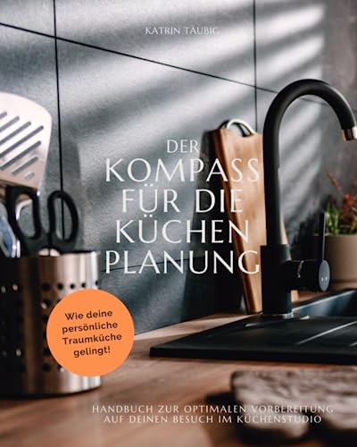 DER KOMPASS FÜR DIE KÜCHENPLANUNG: Handbuch zur optimalen Vorbereitung auf deinen Besuch im Küchenstudio