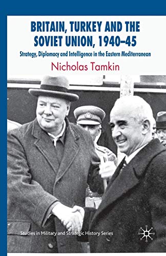 Britain, Turkey and the Soviet Union, 1940-45: Strategy, Diplomacy and Intelligence in the Eastern Mediterranean (Studies in Military and Strategic History)