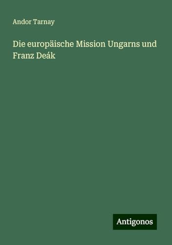 Die europäische Mission Ungarns und Franz Deák von Antigonos Verlag