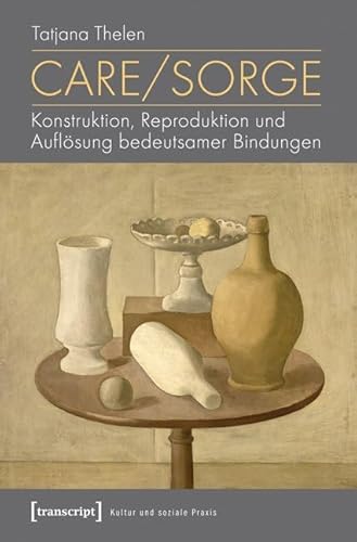 Care/Sorge: Konstruktion, Reproduktion und Auflösung bedeutsamer Bindungen (Kultur und soziale Praxis) von transcript Verlag