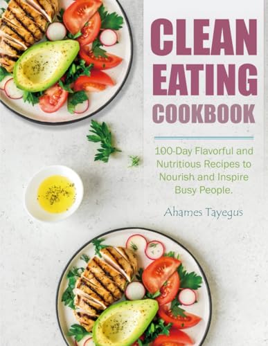 Clean Eating Cookbook: 100-Day Flavorful and Nutritious Recipes to Nourish and Inspire Busy People.