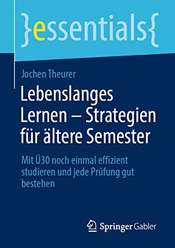 Lebenslanges Lernen – Strategien für ältere Semester: Mit Ü30 noch einmal effizient studieren und jede Prüfung gut bestehen (essentials) von Springer Gabler