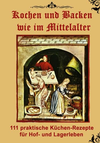 Kochen und Backen wie im Mittelalter: 111 praktische Küchen-Rezepte für Hof- und Lagerleben
