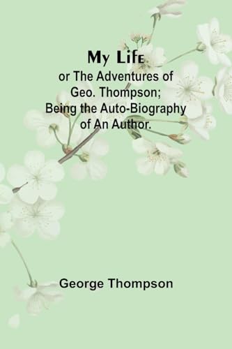 My Life: or the Adventures of Geo. Thompson; Being the Auto-Biography of an Author. von Alpha Editions