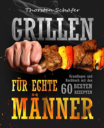 Grillen für echte Männer: Grundlagen und Kochbuch mit den 60 besten Rezepten für jeden Anlass (Fleisch, Fisch, Salate, vegetarische Gerichte, Marinaden, Saucen & Dips) von CreateSpace Independent Publishing Platform