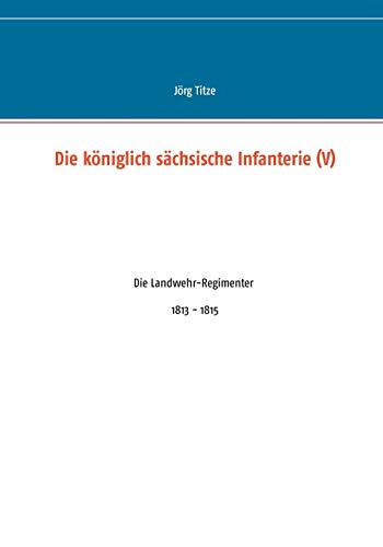 Die königlich sächsische Infanterie (V): Die Landwehr-Regimenter 1813 - 1815 von Books on Demand