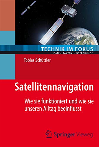 Satellitennavigation: Wie sie funktioniert und wie sie unseren Alltag beeinflusst (Technik im Fokus) von Springer Vieweg