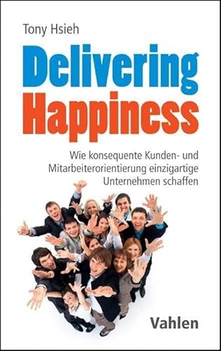 Delivering Happiness: Wie konsequente Kunden- und Mitarbeiterorientierung einzigartige Unternehmen schaffen von Vahlen Franz GmbH