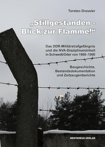 Stillgestanden - Blick zur Flamme! Das DDR-Militärstrafgefängnis und die NVA-Disziplinareinheit in Schwedt an der Oder von 1968-1990: Das ... Bestandsdokumentation und Zeitzeugenberichte von Westkreuz Verlag GmbH