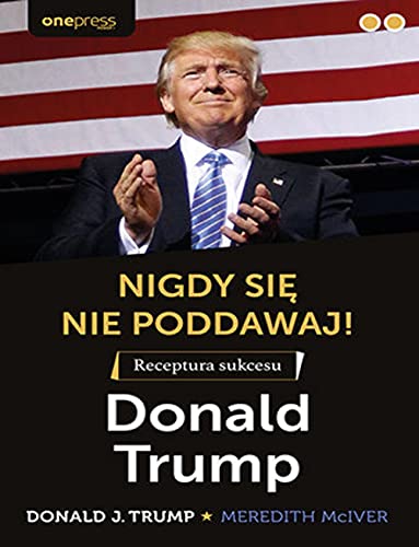 Nigdy się nie poddawaj!: Receptura sukcesu Donald Trump