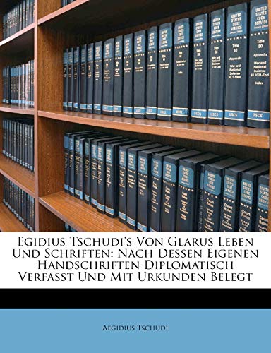 Egidius Tschudi's Von Glarus Leben Und Schriften: Nach Dessen Eigenen Handschriften Diplomatisch Verfasst Und Mit Urkunden Belegt