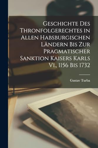 Geschichte Des Thronfolgerechtes in Allen Habsburgischen Ländern Bis Zur Pragmatischer Sanktion Kaisers Karls Vi., 1156 Bis 1732 von Legare Street Press