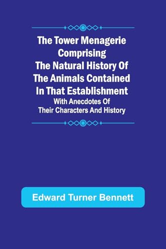 The Tower Menagerie Comprising the natural history of the animals contained in that establishment; with anecdotes of their characters and history. von Alpha Edition