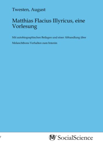 Matthias Flacius Illyricus, eine Vorlesung: Mit autobiographischen Beilagen und einer Abhandlung über Melanchthons Verhalten zum Interim von MV-Social_Science