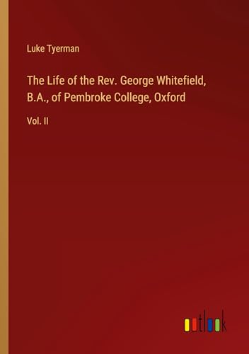 The Life of the Rev. George Whitefield, B.A., of Pembroke College, Oxford: Vol. II von Outlook Verlag