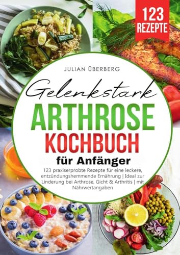 Gelenkstark - Arthrose Kochbuch für Anfänger: 123 praxiserprobte Rezepte für eine leckere, entzündungshemmende Ernährung | Ideal zur Linderung bei Arthrose, Gicht & Arthritis | mit Nährwertangaben