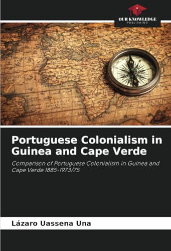 Portuguese Colonialism in Guinea and Cape Verde: Comparison of Portuguese Colonialism in Guinea and Cape Verde 1885-1973/75 von Our Knowledge Publishing