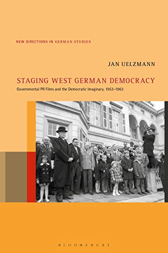 Staging West German Democracy: Governmental PR Films and the Democratic Imaginary, 1953-1963 (New Directions in German Studies)