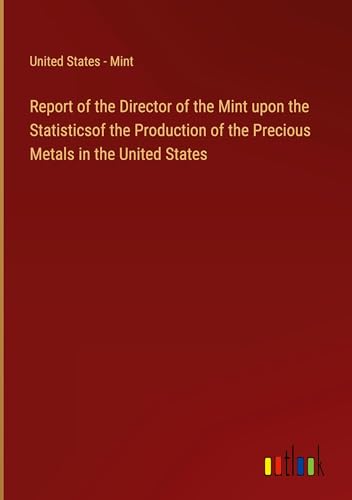 Report of the Director of the Mint upon the Statisticsof the Production of the Precious Metals in the United States von Outlook Verlag