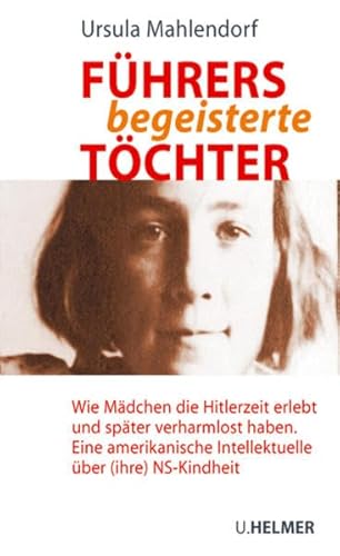 Führers begeisterte Töchter: Wie Mädchen die Hitlerzeit erlebt und später verharmlost haben: Wie Mädchen die Hitlerzeit erlebt und später verharmlost ... Intellektuelle über (ihre) NS-Kindheit