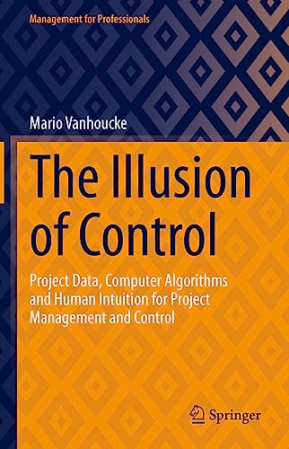 The Illusion of Control: Project Data, Computer Algorithms and Human Intuition for Project Management and Control (Management for Professionals) von Springer