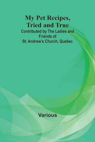 My Pet Recipes, Tried and True; Contributed by the Ladies and Friends of St. Andrew's Church, Quebec