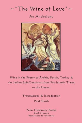 The Wine of Love: An Anthology: Wine in the Poetry of Arabia, Persia, Turkey & the Indian Sub-Continent from Pre-Islamic Times to the Present