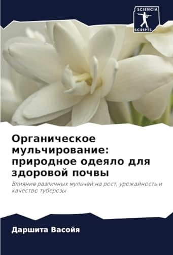 Органическое мульчирование: природное одеяло для здоровой почвы: Влияние различных мульчей на рост, урожайность и качество туберозы: Vliqnie ... na rost, urozhajnost' i kachestwo tuberozy von Sciencia Scripts