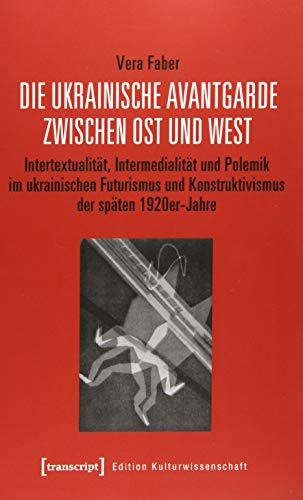 Die ukrainische Avantgarde zwischen Ost und West: Intertextualität, Intermedialität und Polemik im ukrainischen Futurismus und Konstruktivismus der ... (Edition Kulturwissenschaft, Bd. 191)