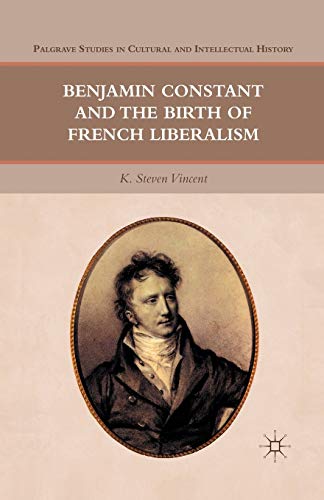 Benjamin Constant and the Birth of French Liberalism (Palgrave Studies in Cultural and Intellectual History)