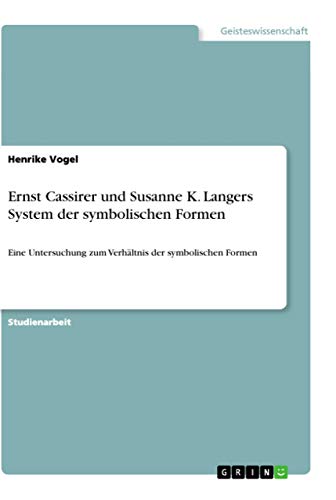 Ernst Cassirer und Susanne K. Langers System der symbolischen Formen: Eine Untersuchung zum Verhältnis der symbolischen Formen