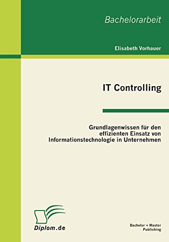 IT Controlling: Grundlagenwissen für den effizienten Einsatz von Informationstechnologie in Unternehmen: Bachelor-Arb.