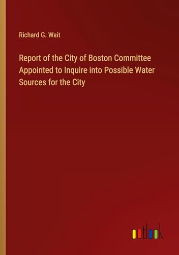 Report of the City of Boston Committee Appointed to Inquire into Possible Water Sources for the City von Outlook Verlag