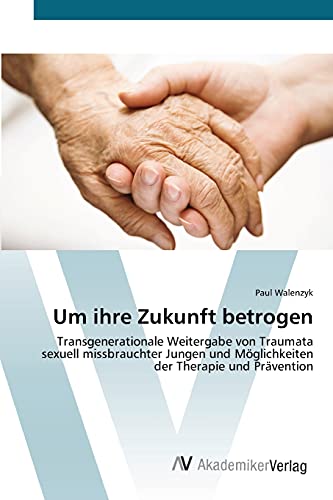 Um ihre Zukunft betrogen: Transgenerationale Weitergabe von Traumata sexuell missbrauchter Jungen und Möglichkeiten der Therapie und Prävention