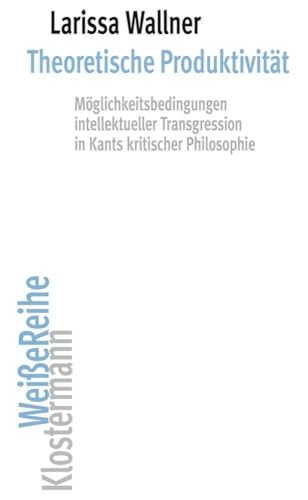 Theoretische Produktivität: Möglichkeitsbedingungen intellektueller Transgression in Kants kritischer Philosophie (Klostermann Weiße Reihe: Ab Band 5 ... von Gerald Hartung und Alexander Schnell)