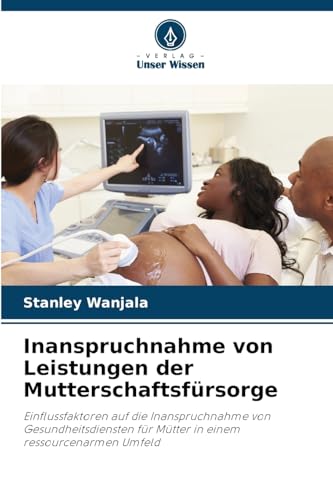 Inanspruchnahme von Leistungen der Mutterschaftsfürsorge: Einflussfaktoren auf die Inanspruchnahme von Gesundheitsdiensten für Mütter in einem ressourcenarmen Umfeld von Verlag Unser Wissen