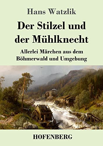 Der Stilzel und der Mühlknecht: Allerlei Märchen aus dem Böhmerwald und Umgebung