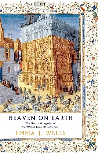 Heaven on Earth: The Lives and Legacies of the World's Greatest Cathedrals