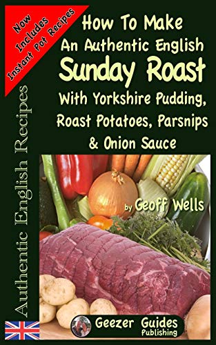 How To Make An Authentic English Sunday Roast: With Yorkshire Pudding, Roast Potatoes, Parsnips & Onion Sauce (Authentic English Recipes, Band 5)