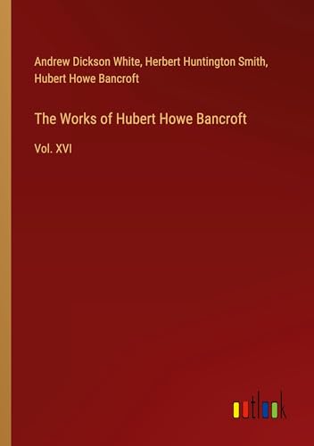 The Works of Hubert Howe Bancroft: Vol. XVI von Outlook Verlag