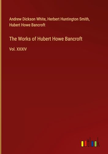 The Works of Hubert Howe Bancroft: Vol. XXXIV von Outlook Verlag