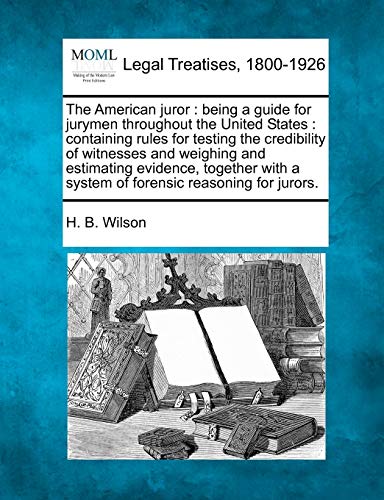 The American Juror: Being a Guide for Jurymen Throughout the United States: Containing Rules for Testing the Credibility of Witnesses and Weighing and ... a System of Forensic Reasoning for Jurors.