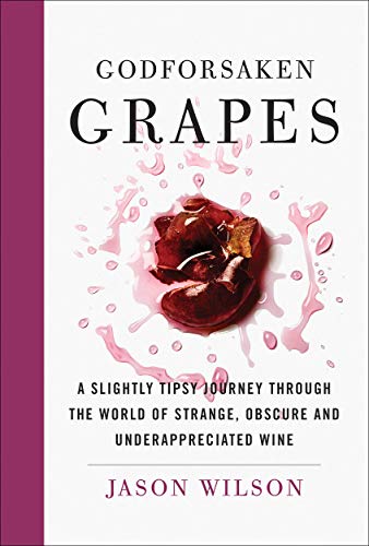 Godforsaken Grapes: A Slightly Tipsy Journey Through the World of Strange, Obscure, and Underappreciated Wines