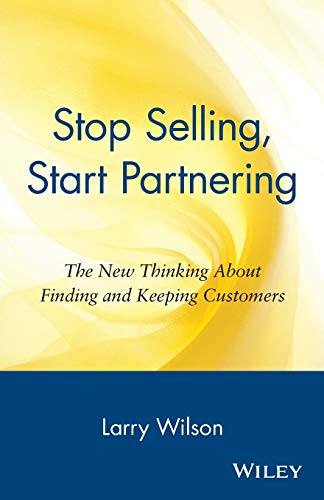 Stop Selling, Start Partnering: The New Thinking About Finding and Keeping Customers: The New Thinking About Finding and Keeping Customers