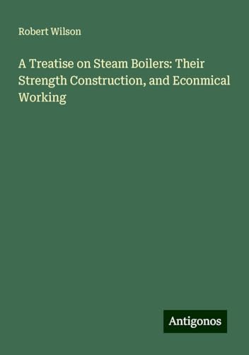 A Treatise on Steam Boilers: Their Strength Construction, and Econmical Working von Antigonos Verlag