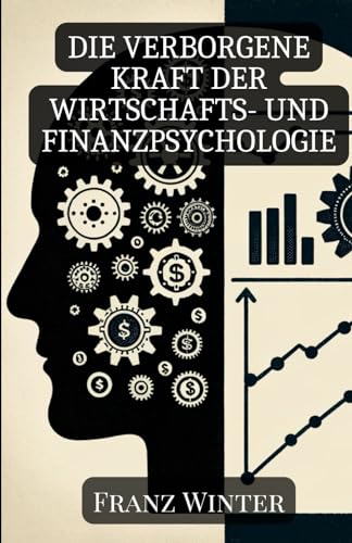 Die verborgene Kraft der Wirtschafts- und Finanzpsychologie: Wie Emotionen und Psychologie unsere finanziellen Entscheidungen formen von Independently published