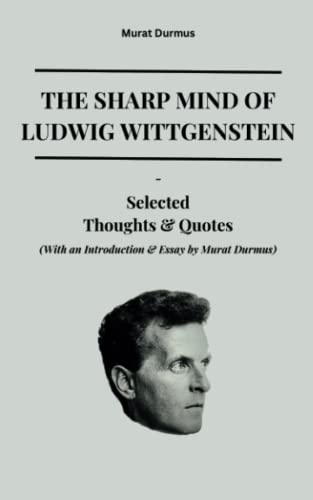 The Sharp Mind of Ludwig Wittgenstein: Selected Thoughts and Quotes (With an Introduction & Essay by Murat Durmus) (THOUGHT-PROVOKING QUOTES & CONTEMPLATIONS)