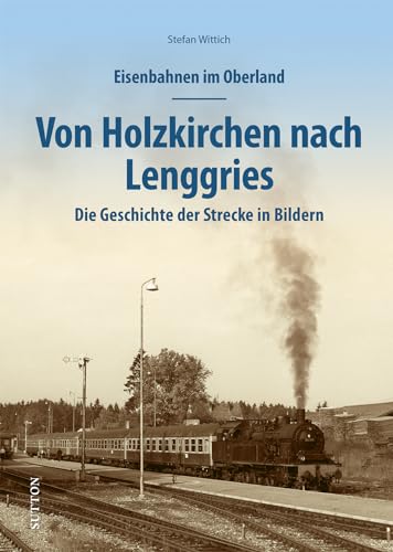 Eisenbahnen im Oberland: Von Holzkirchen nach Lenggries. Die Geschichte der Strecke in Bildern (Sutton - Auf Schienen unterwegs) von Sutton Verlag GmbH